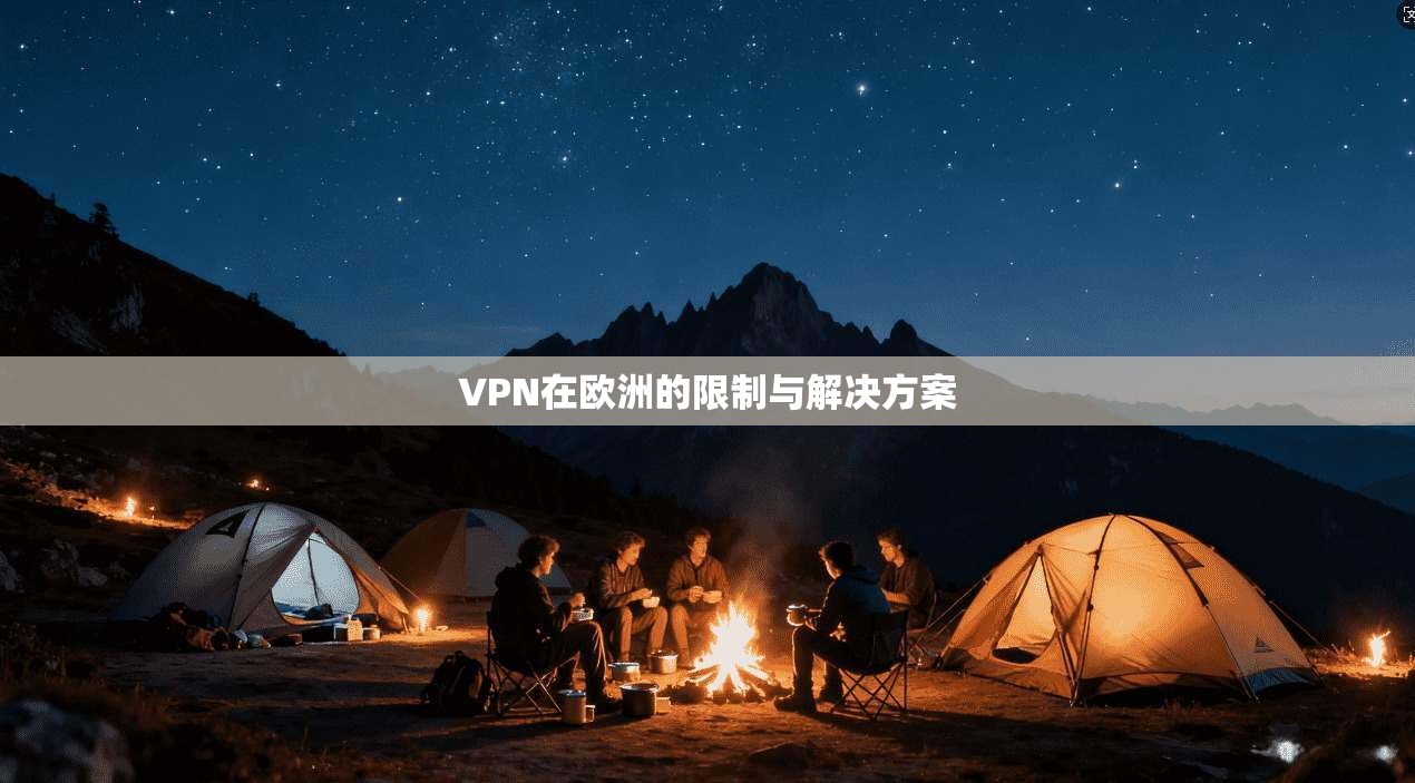 VPN在欧洲的限制与解决方案 第1张 VPN在欧洲的限制与解决方案 第1张