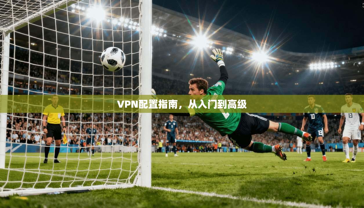 VPN配置指南,从入门到高级 第1张 VPN配置指南,从入门到高级 第1张