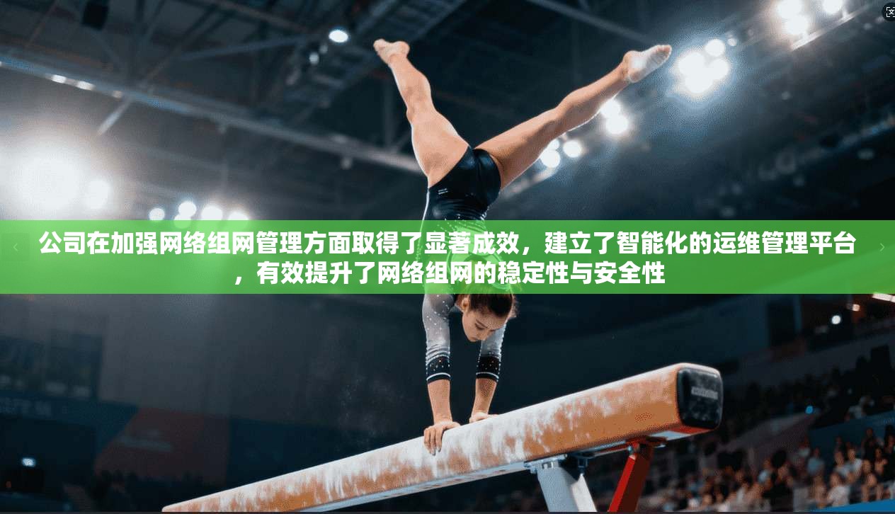 公司在加强网络组网管理方面取得了显著成效，建立了智能化的运维管理平台，有效提升了网络组网的稳定性与安全性