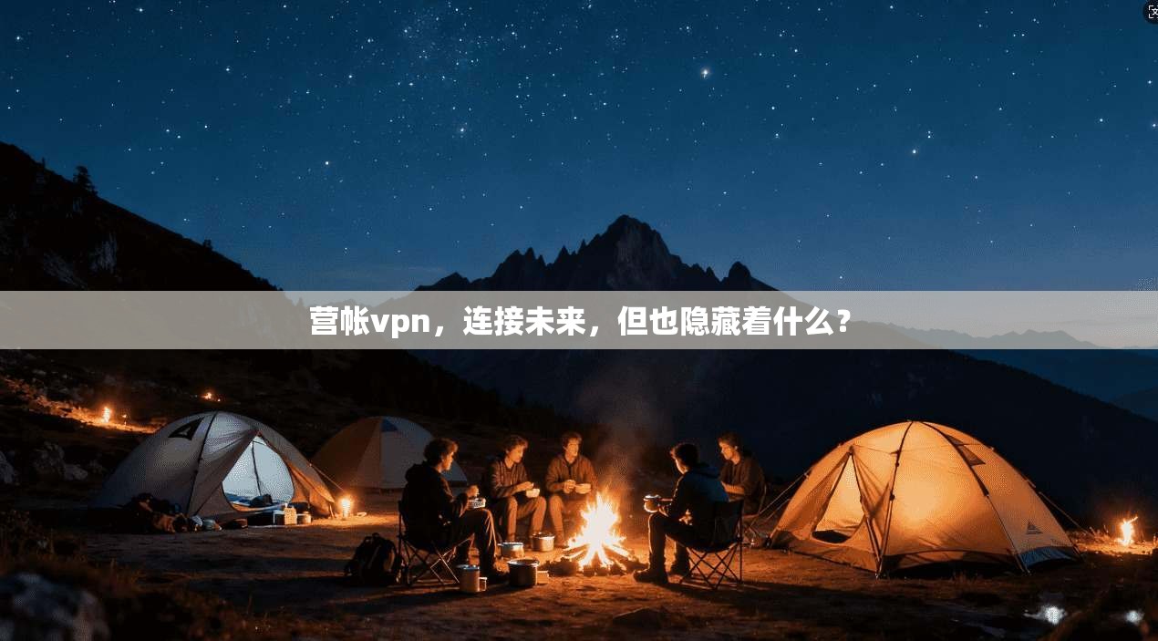 营帐vpn,连接未来,但也隐藏着什么? 第1张 营帐vpn,连接未来,但也隐藏着什么? 第1张
