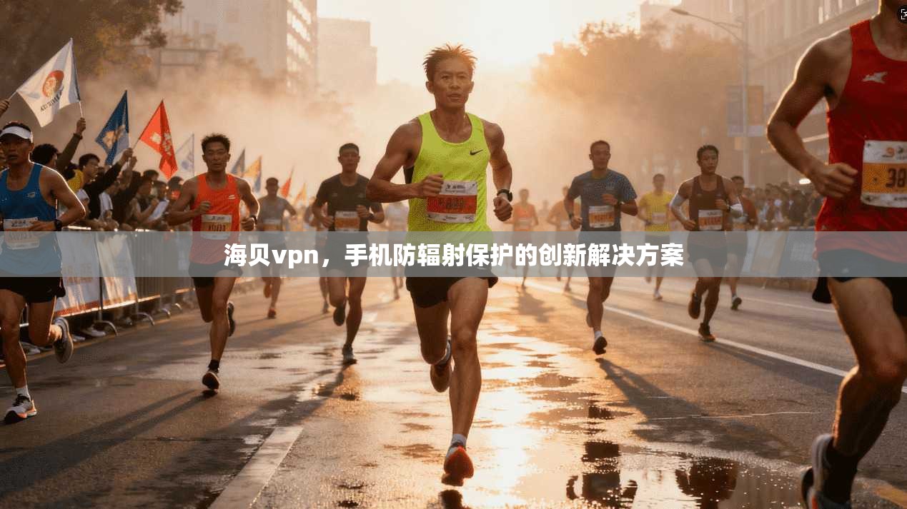 海贝vpn，手机防辐射保护的创新解决方案