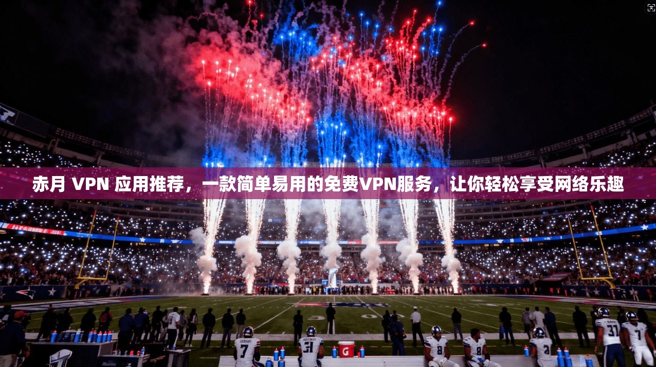 赤月 VPN 应用推荐，一款简单易用的免费VPN服务，让你轻松享受网络乐趣  第1张