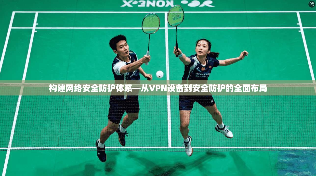 构建网络安全防护体系—从VPN设备到安全防护的全面布局