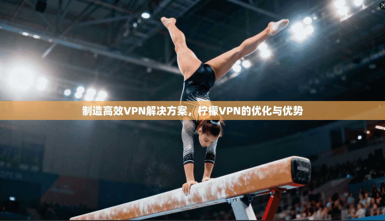 制造高效VPN解决方案，柠檬VPN的优化与优势