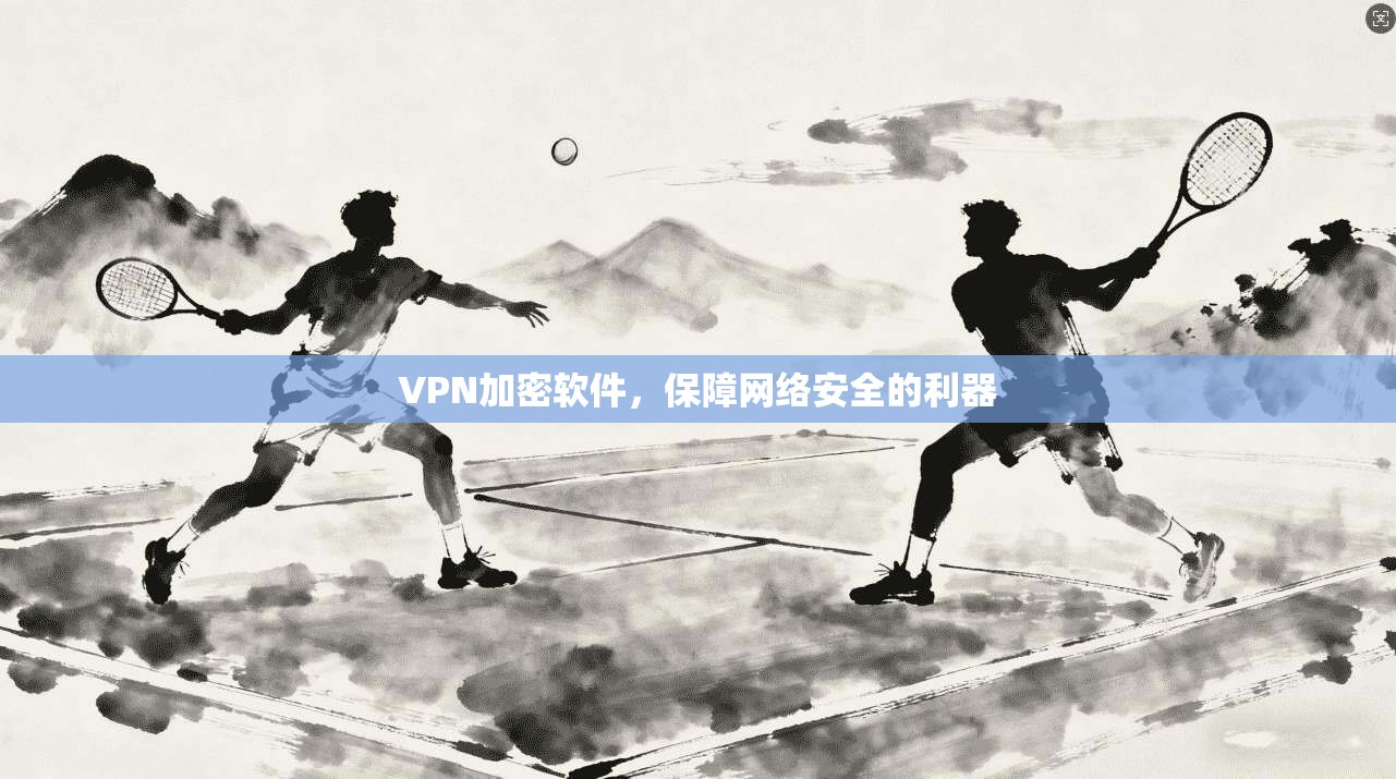 VPN加密软件,保障网络安全的利器 第1张 VPN加密软件,保障网络安全的利器 第1张