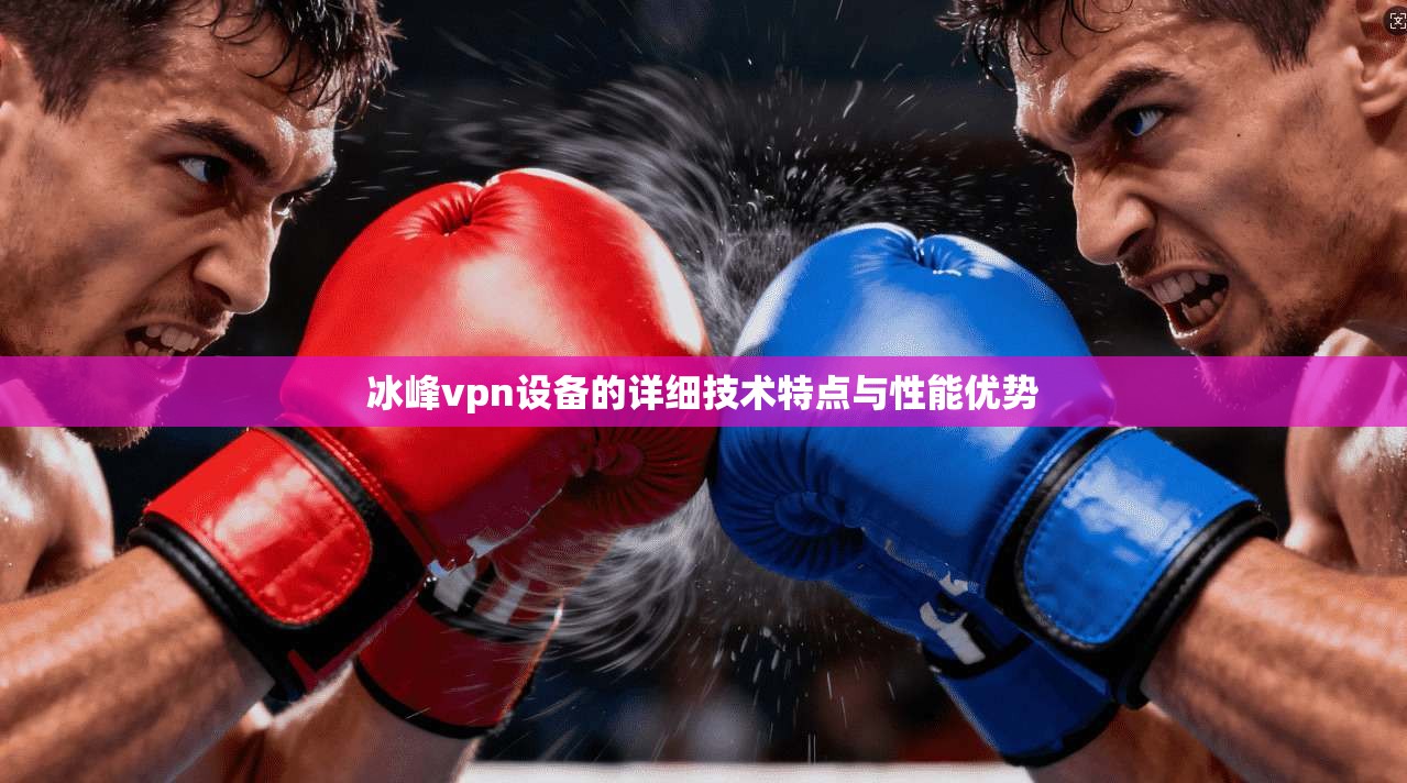 冰峰vpn设备的详细技术特点与性能优势 第1张 冰峰vpn设备的详细技术特点与性能优势 第1张