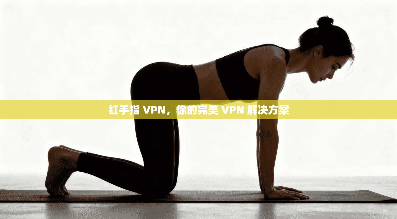 红手指 VPN，你的完美 VPN 解决方案