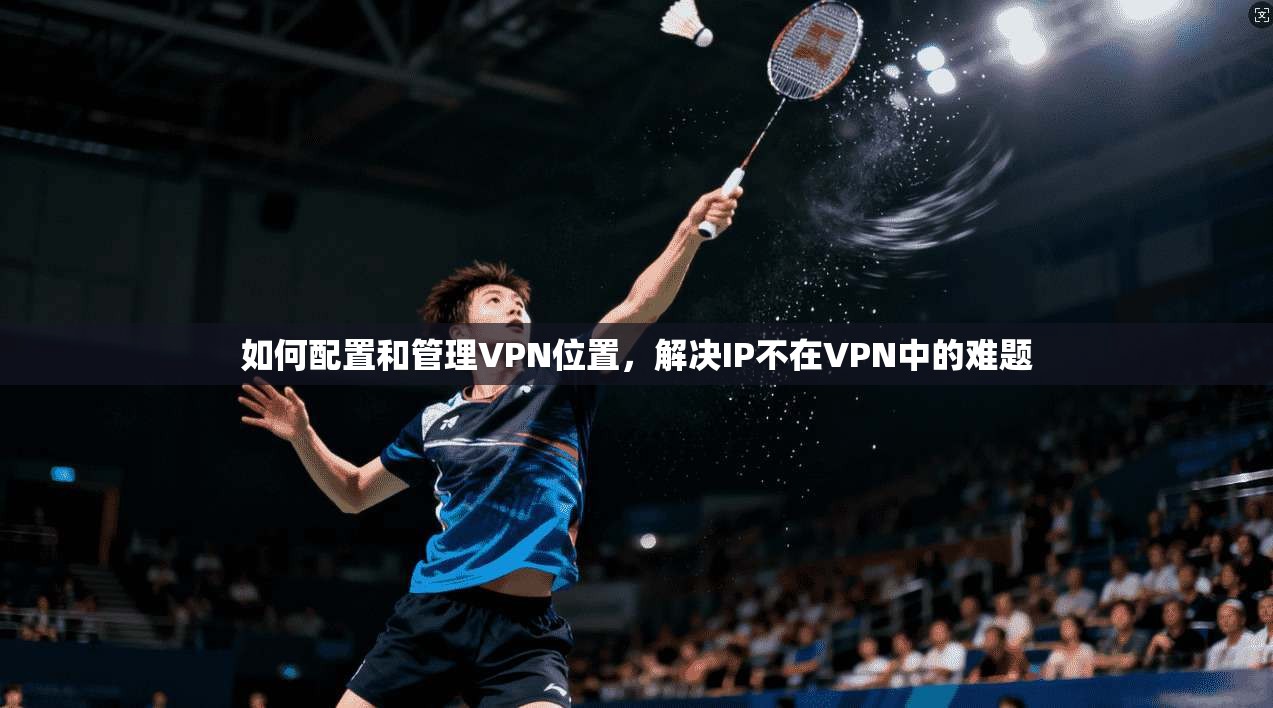 如何配置和管理VPN位置，解决IP不在VPN中的难题