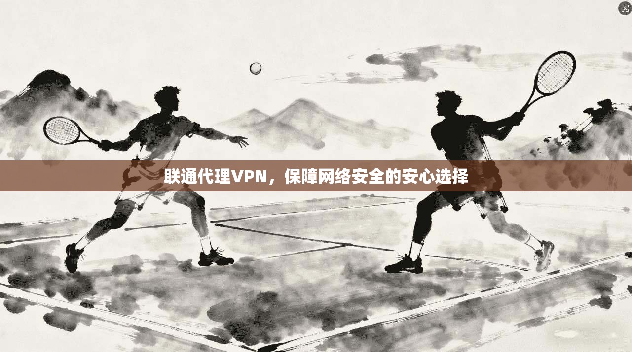 联通代理VPN,保障网络安全的安心选择 第1张 联通代理VPN,保障网络安全的安心选择 第1张
