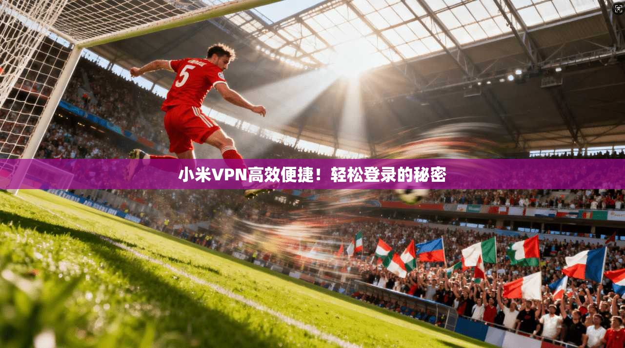小米VPN高效便捷!轻松登录的秘密 第1张 小米VPN高效便捷!轻松登录的秘密 第1张
