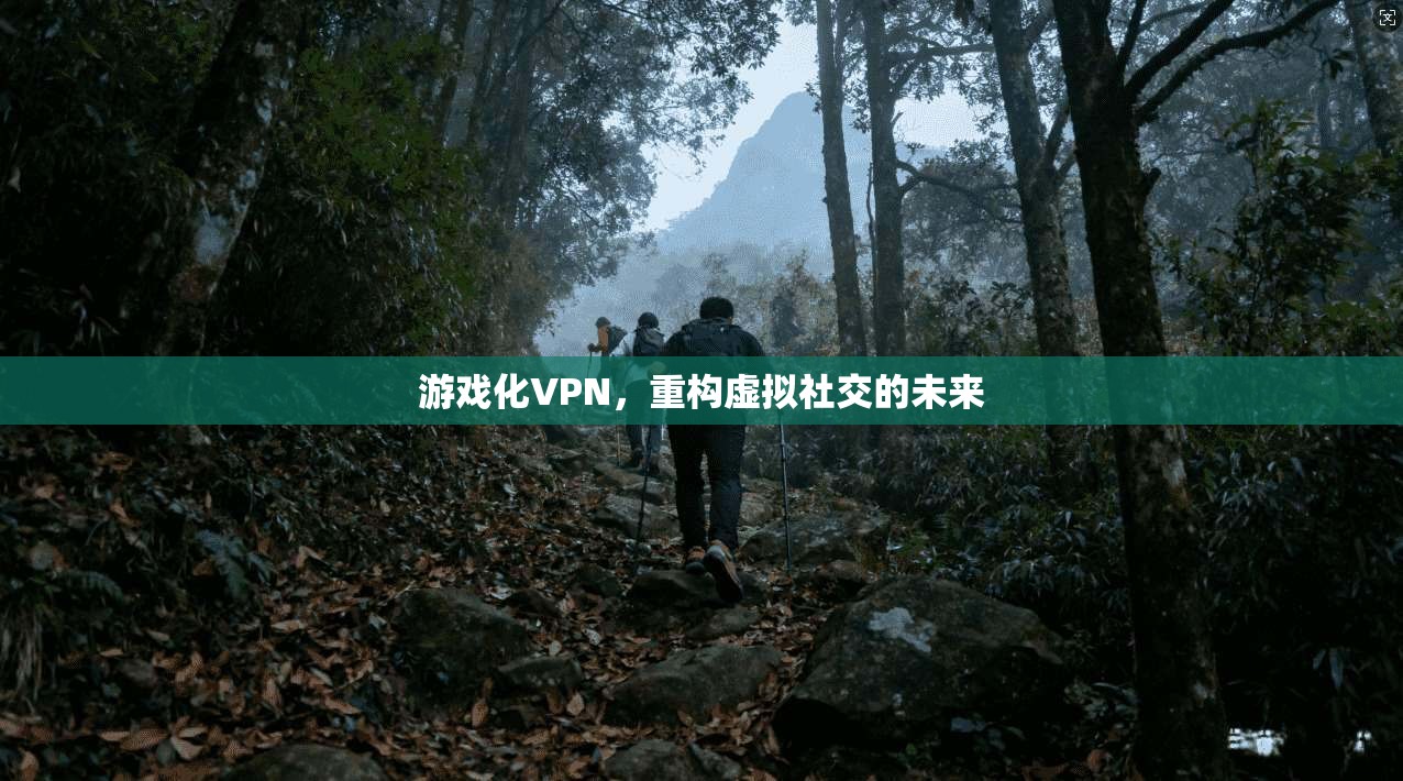 游戏化VPN，重构虚拟社交的未来
