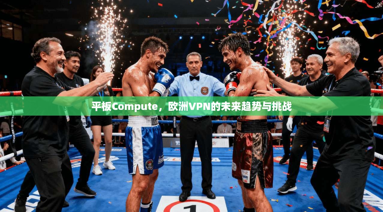 平板Compute，欧洲VPN的未来趋势与挑战