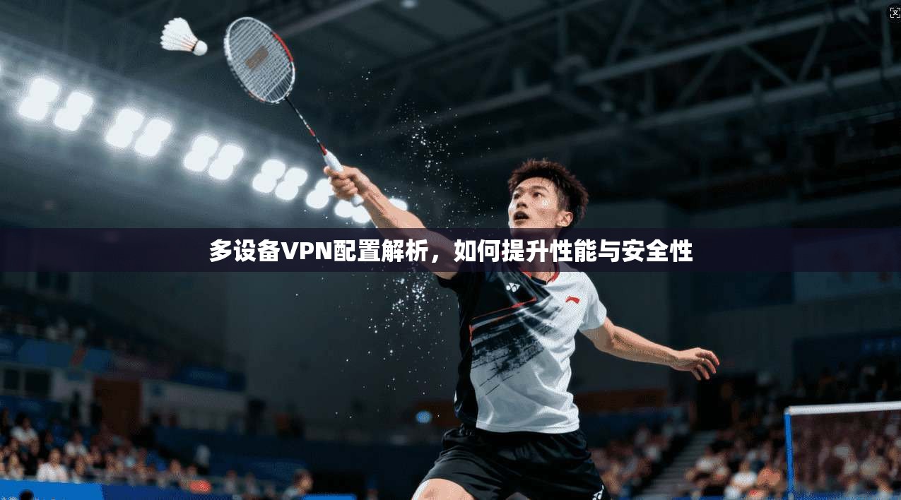 多设备VPN配置解析,如何提升性能与安全性 第1张 多设备VPN配置解析,如何提升性能与安全性 第1张