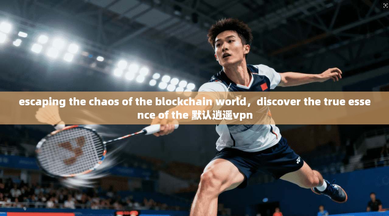 escaping the chaos of the blockchain world，discover the true essence of the 默认逍遥vpn