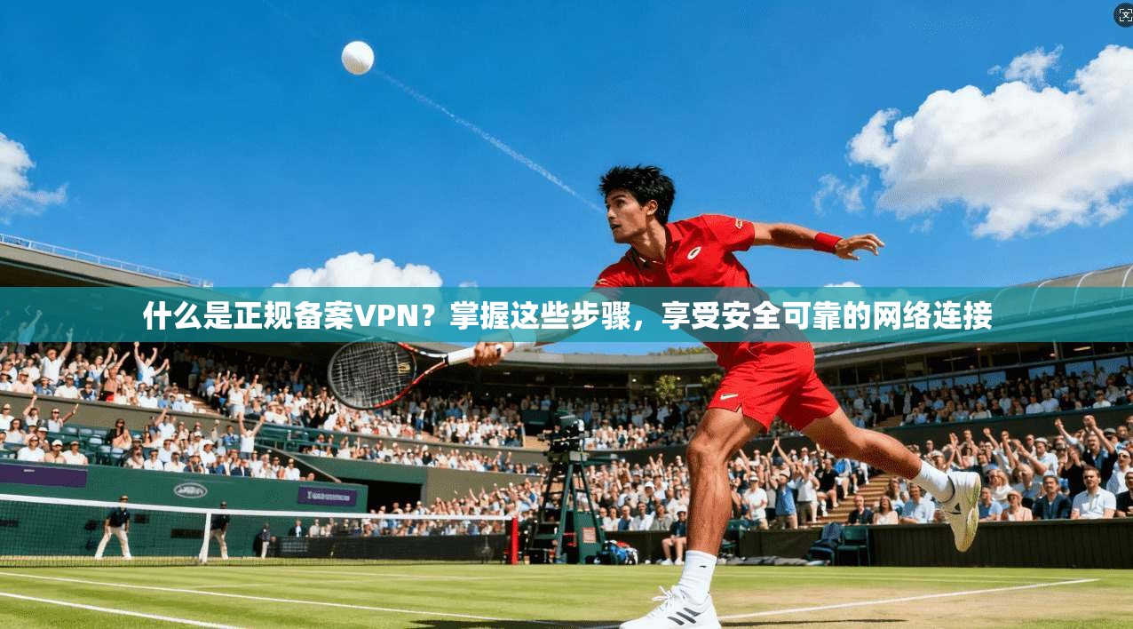 什么是正规备案VPN?掌握这些步骤,享受安全可靠的网络连接 第1张 什么是正规备案VPN?掌握这些步骤,享受安全可靠的网络连接 第1张