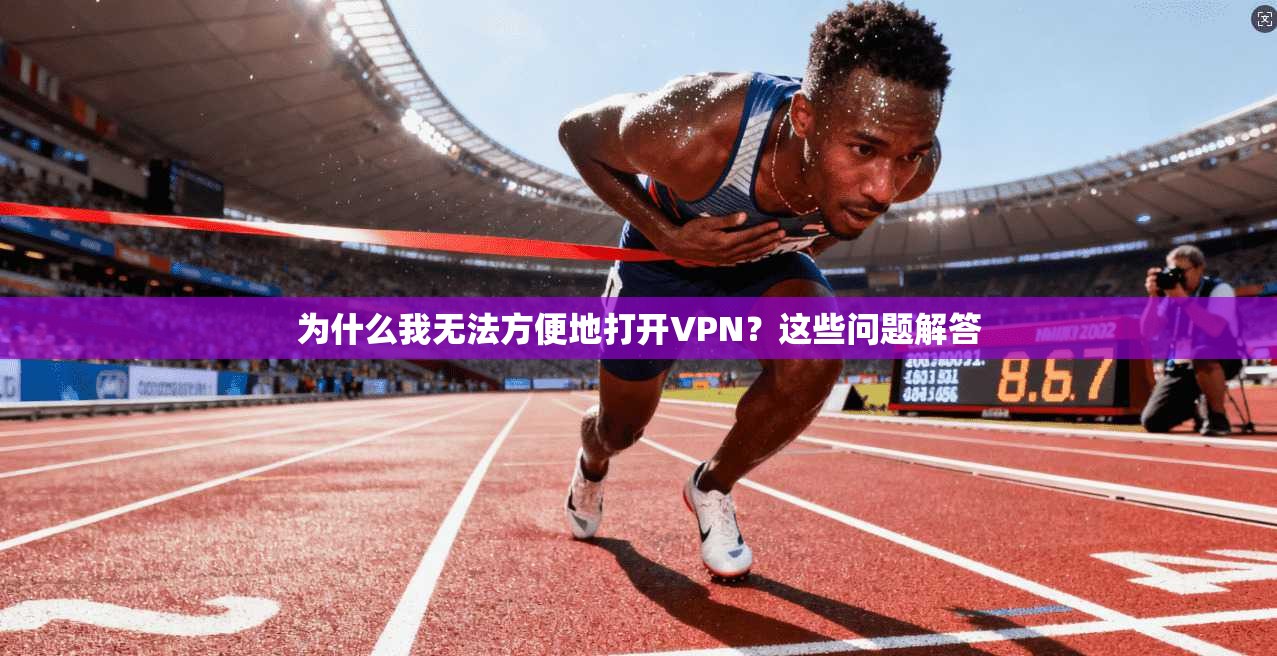 为什么我无法方便地打开VPN？这些问题解答