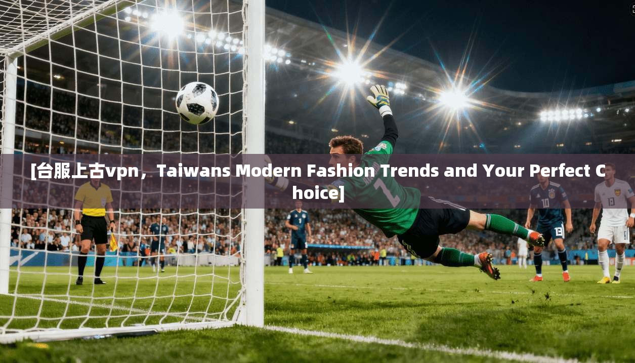 [台服上古vpn，Taiwans Modern Fashion Trends and Your Perfect Choice]