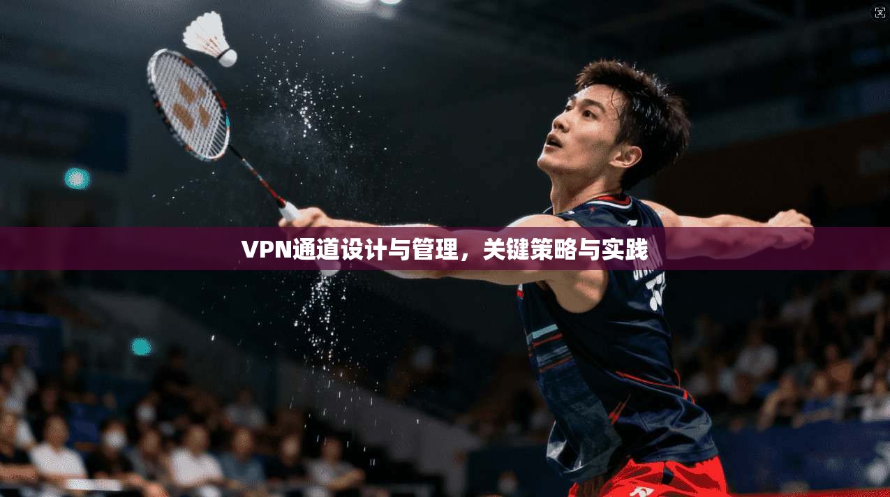 VPN通道设计与管理，关键策略与实践