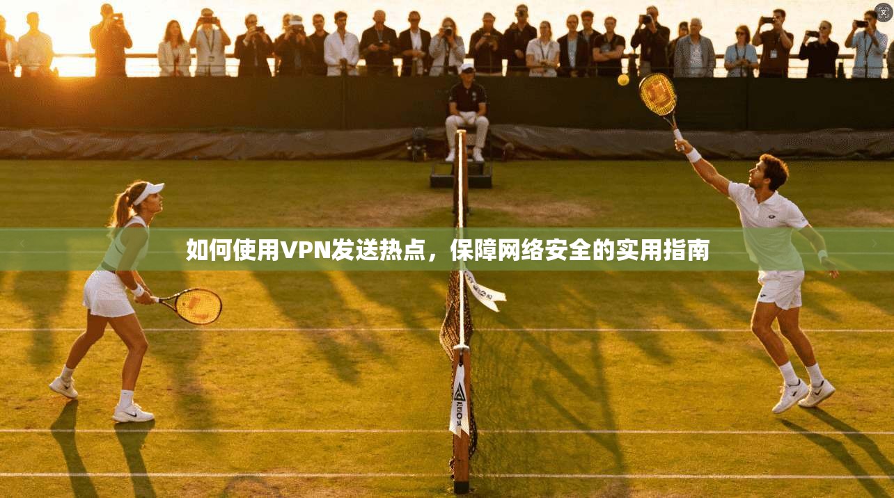 如何使用VPN发送热点，保障网络安全的实用指南  第1张