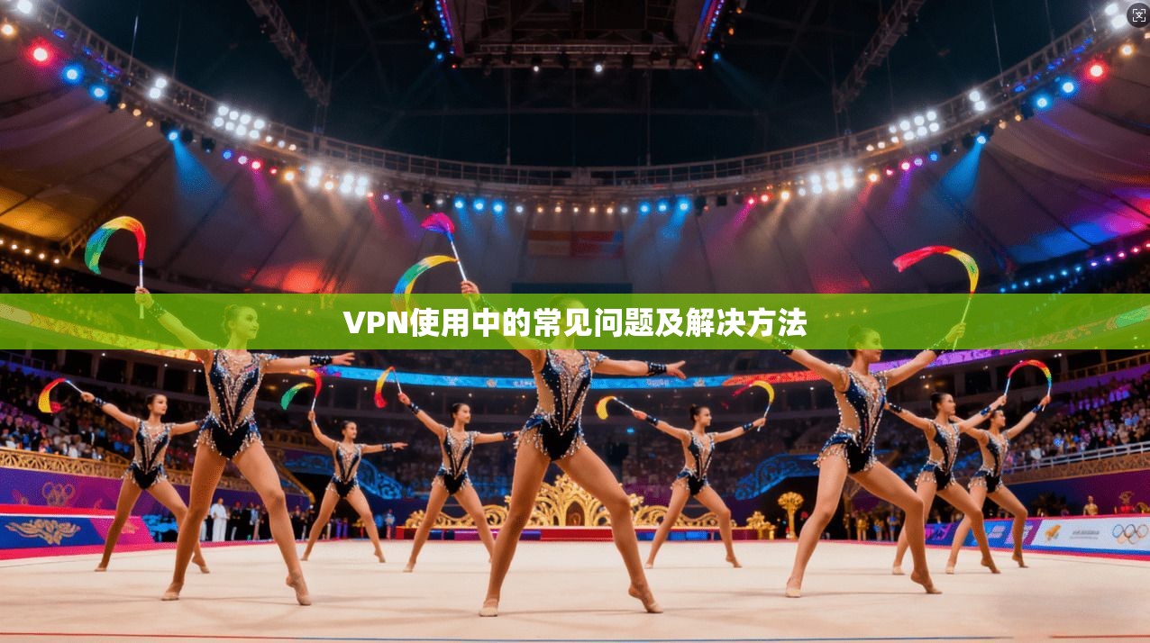 VPN使用中的常见问题及解决方法
