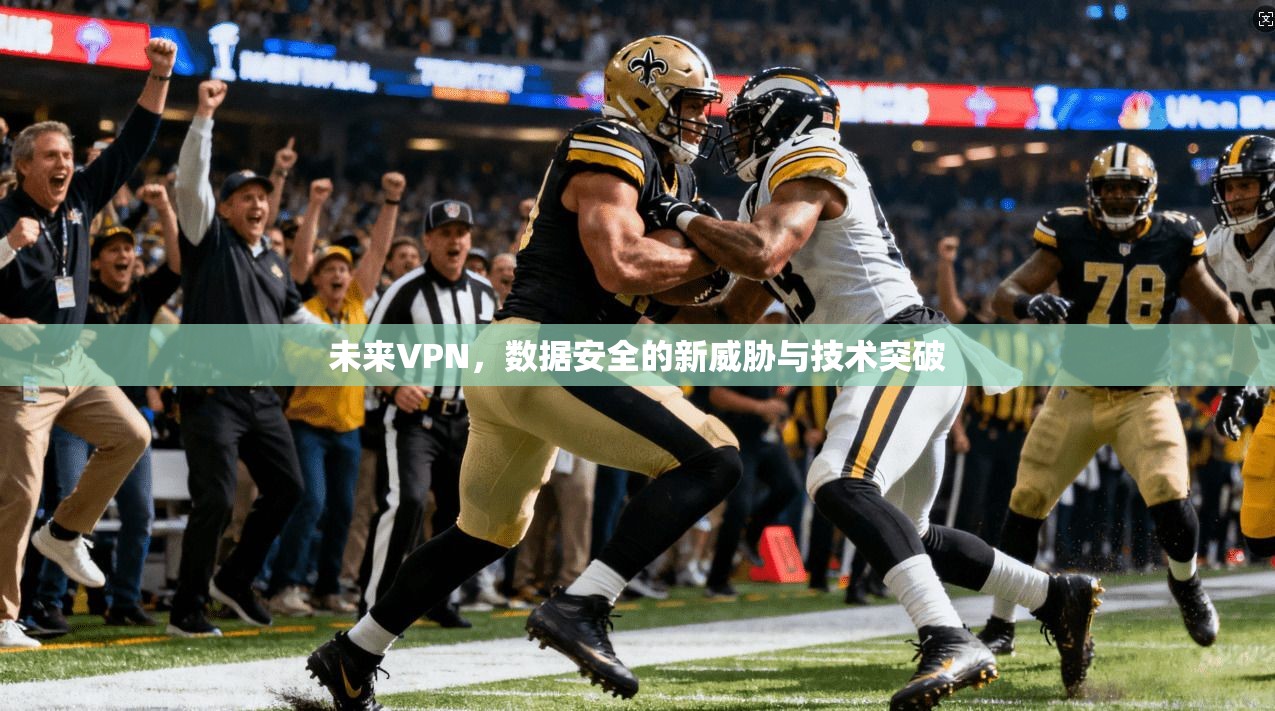 未来VPN，数据安全的新威胁与技术突破  第1张