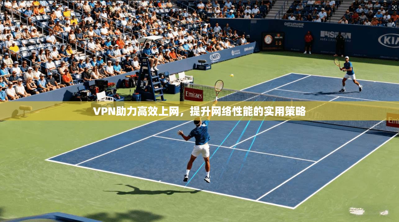 VPN助力高效上网，提升网络性能的实用策略