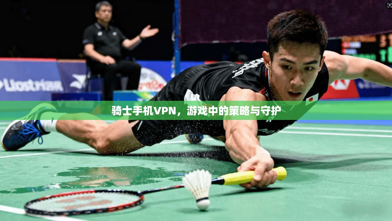 骑士手机VPN，游戏中的策略与守护