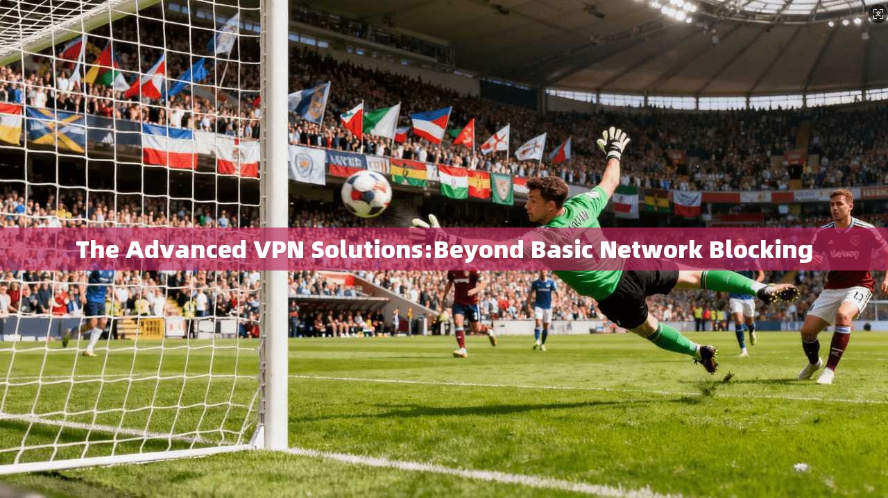 The Advanced VPN Solutions:Beyond Basic Network Blocking