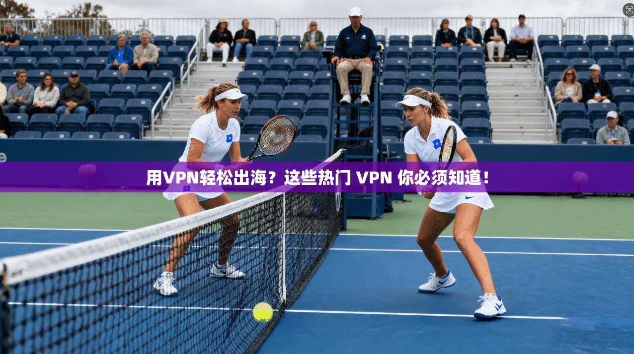 用VPN轻松出海？这些热门 VPN 你必须知道！