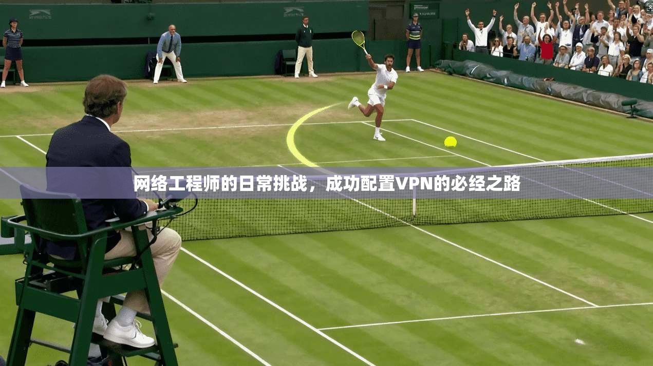 网络工程师的日常挑战，成功配置VPN的必经之路  第1张