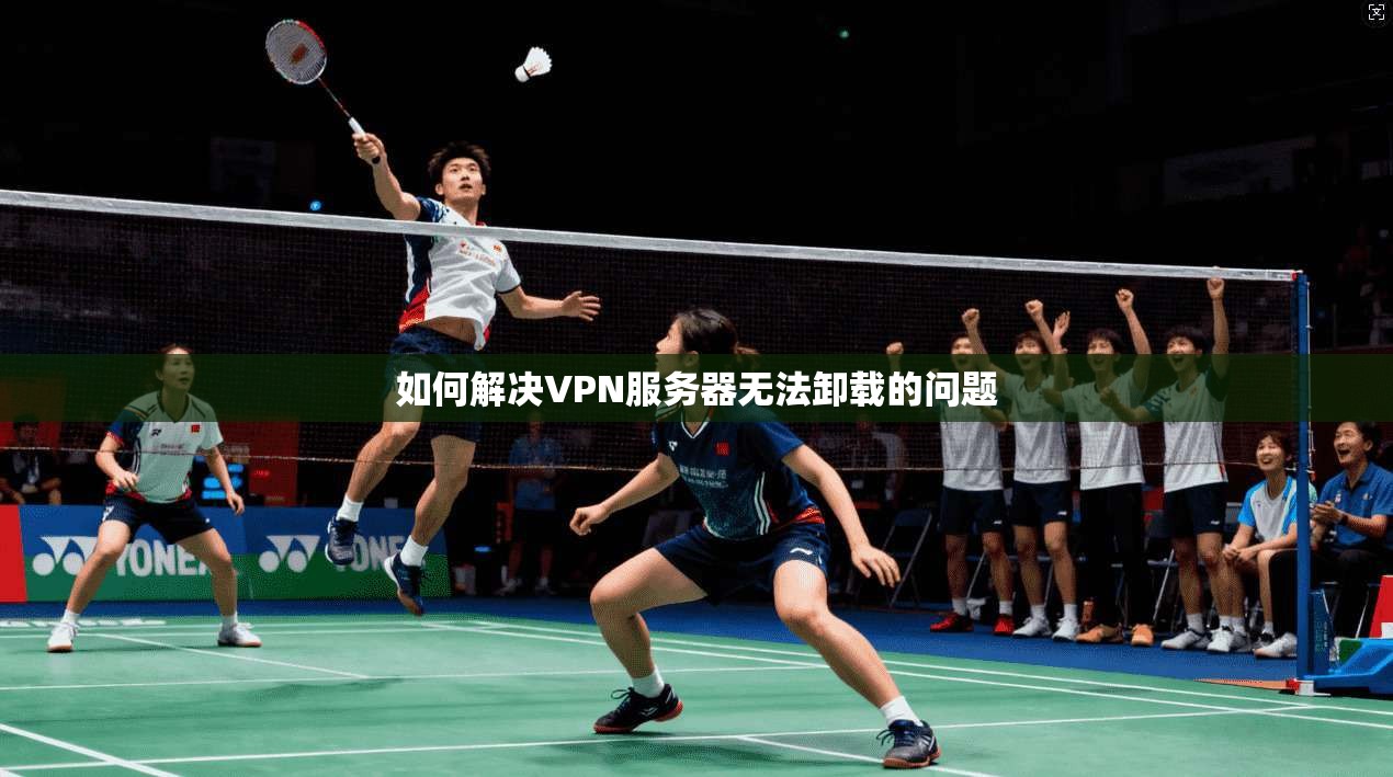 如何解决VPN服务器无法卸载的问题 第1张 如何解决VPN服务器无法卸载的问题 第1张