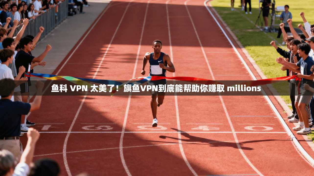 鱼科 VPN 太美了！旗鱼VPN到底能帮助你赚取 millions 