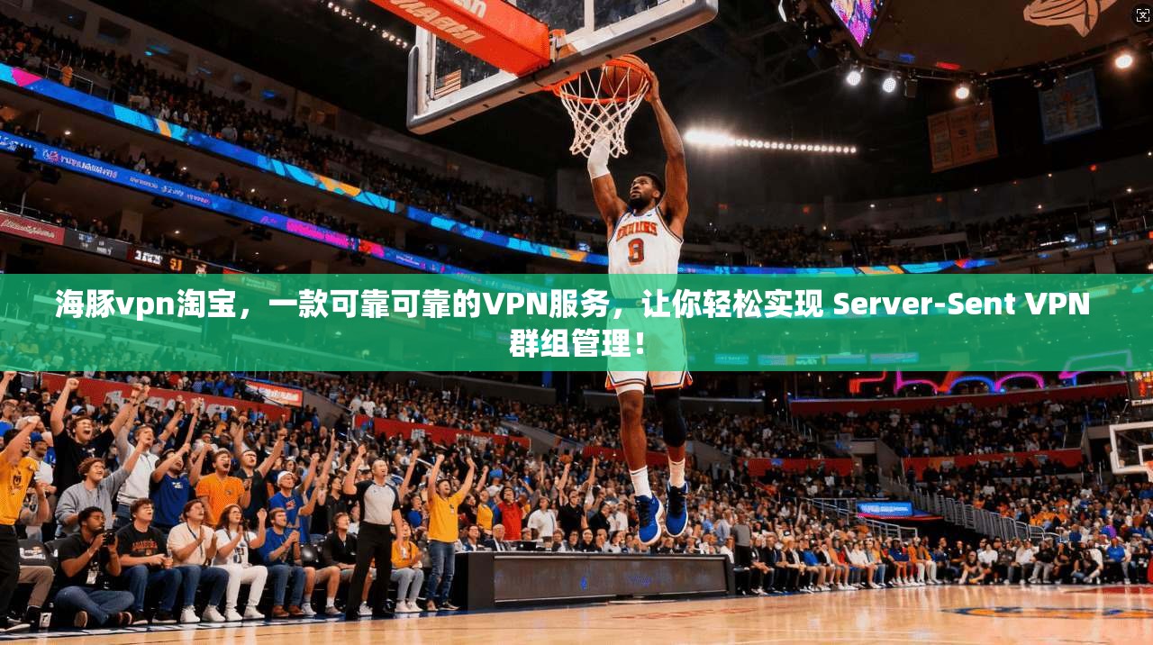 海豚vpn淘宝，一款可靠可靠的VPN服务，让你轻松实现 Server-Sent VPN 群组管理！