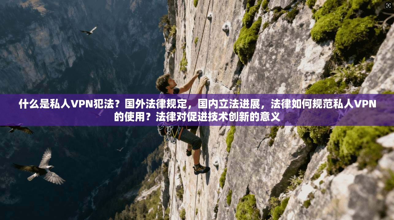 什么是私人VPN犯法？国外法律规定，国内立法进展，法律如何规范私人VPN的使用？法律对促进技术创新的意义