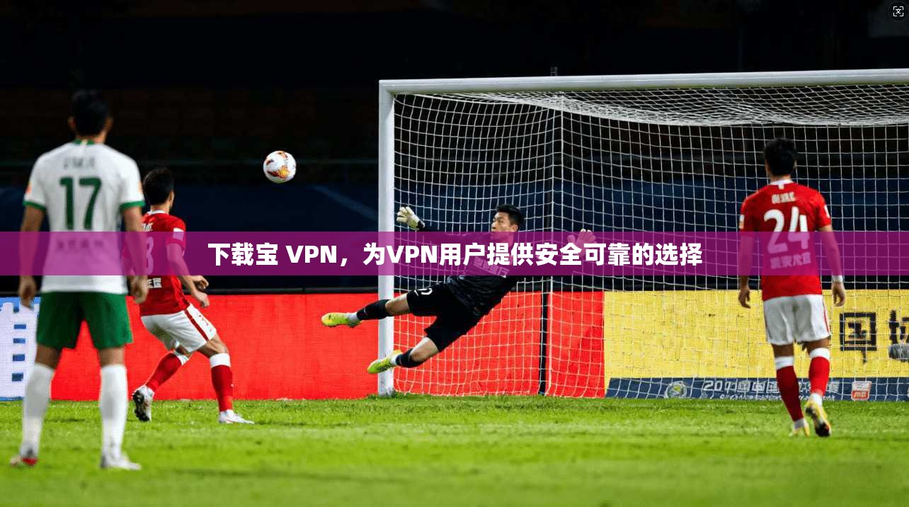 下载宝 VPN，为VPN用户提供安全可靠的选择