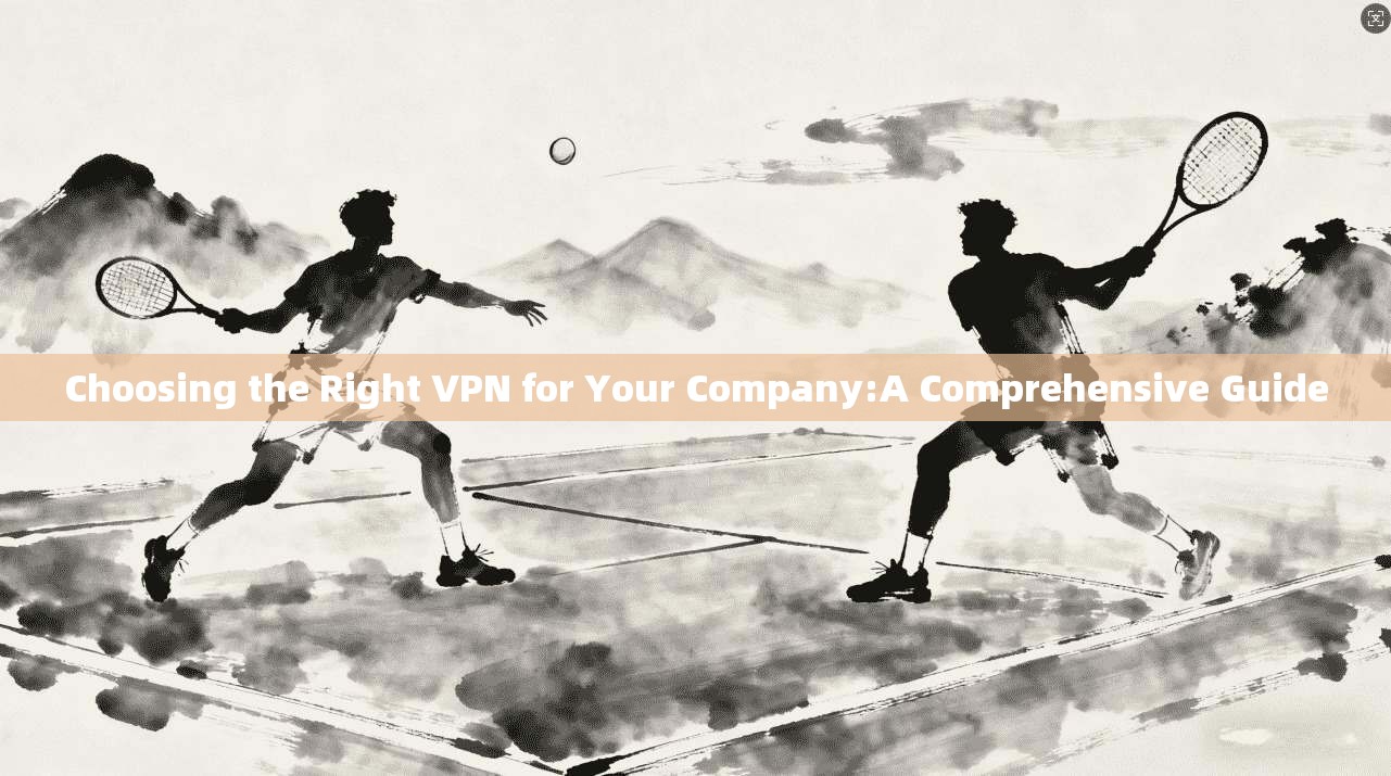 Choosing the Right VPN for Your Company:A Comprehensive Guide