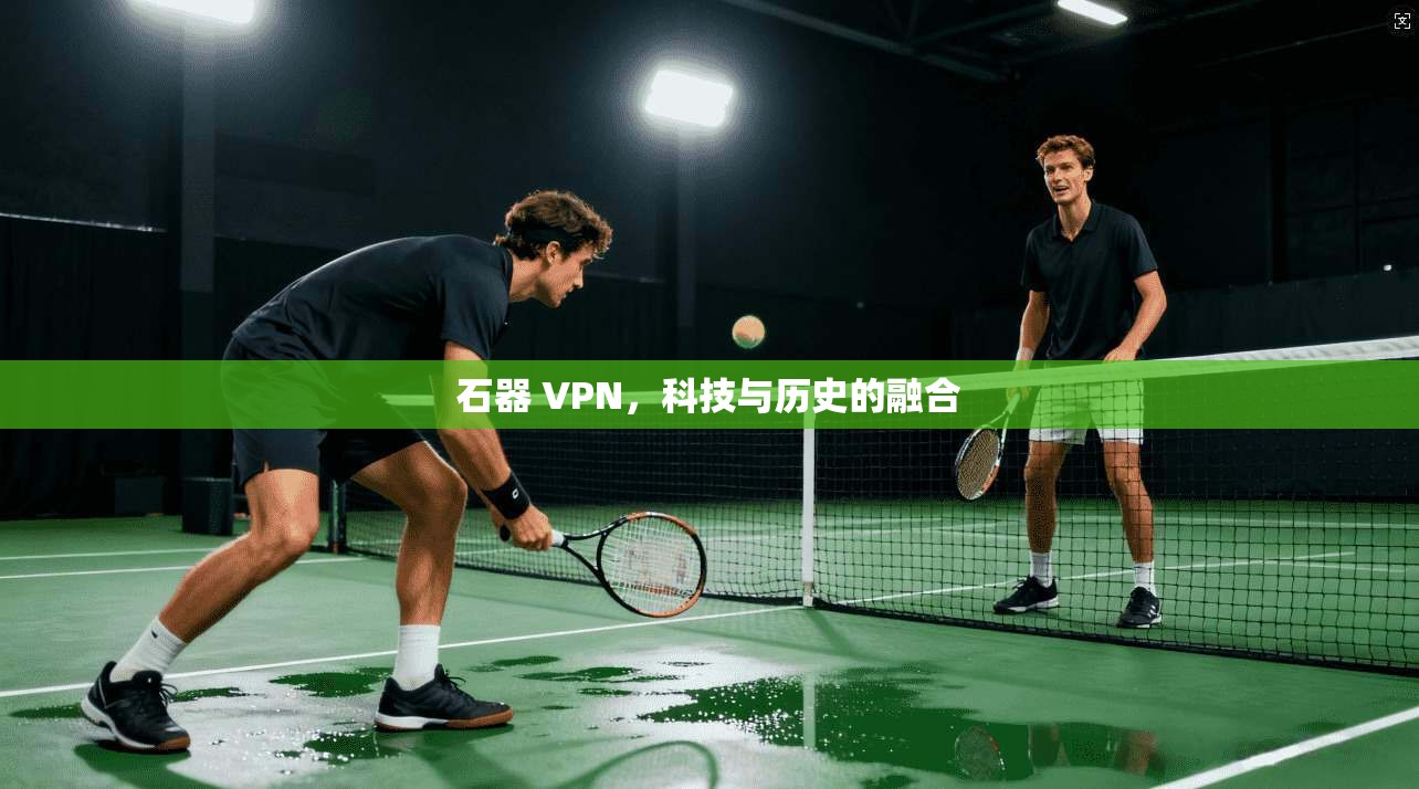 石器 VPN，科技与历史的融合