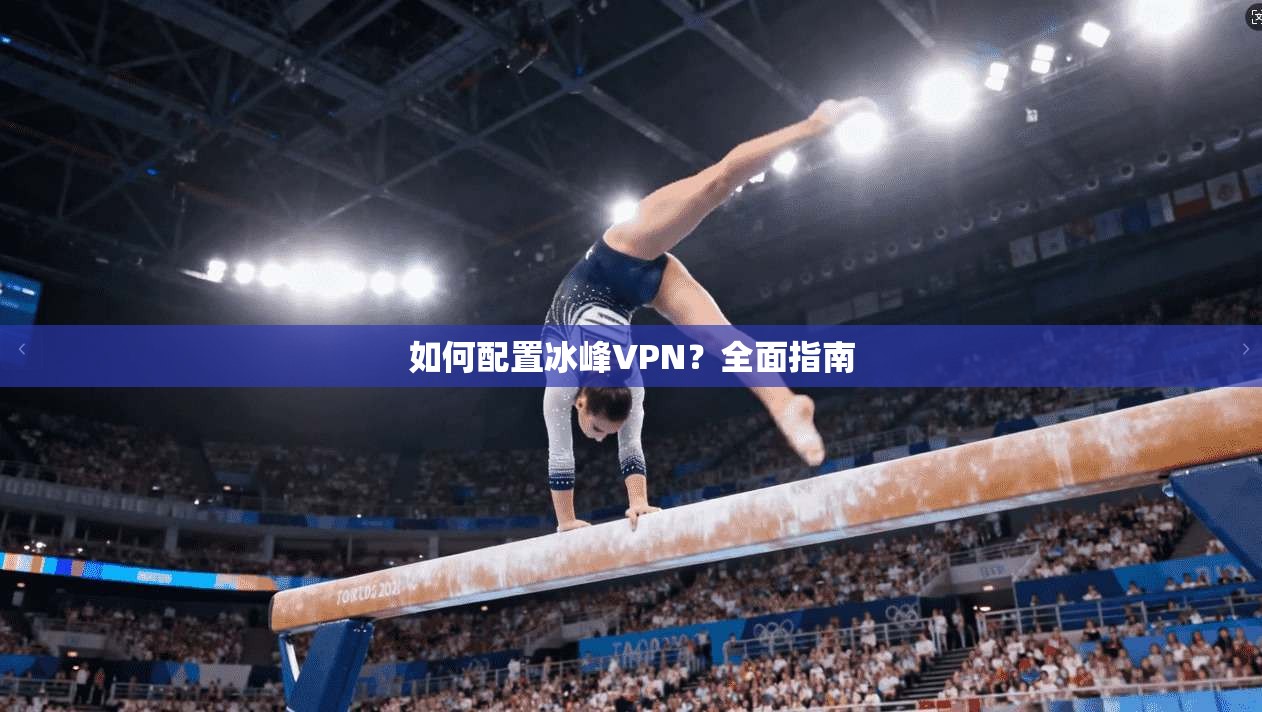 如何配置冰峰VPN？全面指南