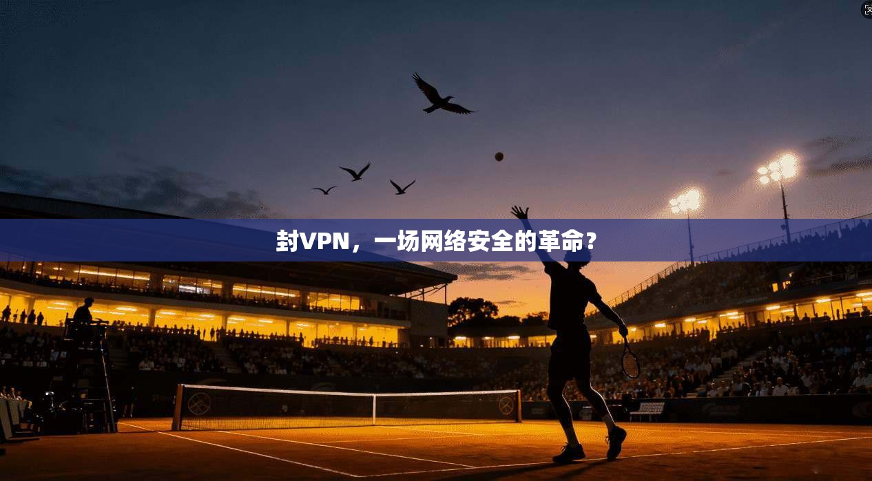 封VPN,一场网络安全的革命?