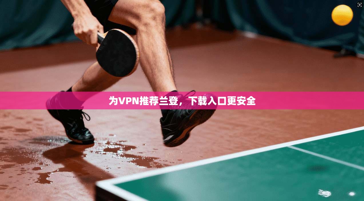 为VPN推荐兰登，下载入口更安全