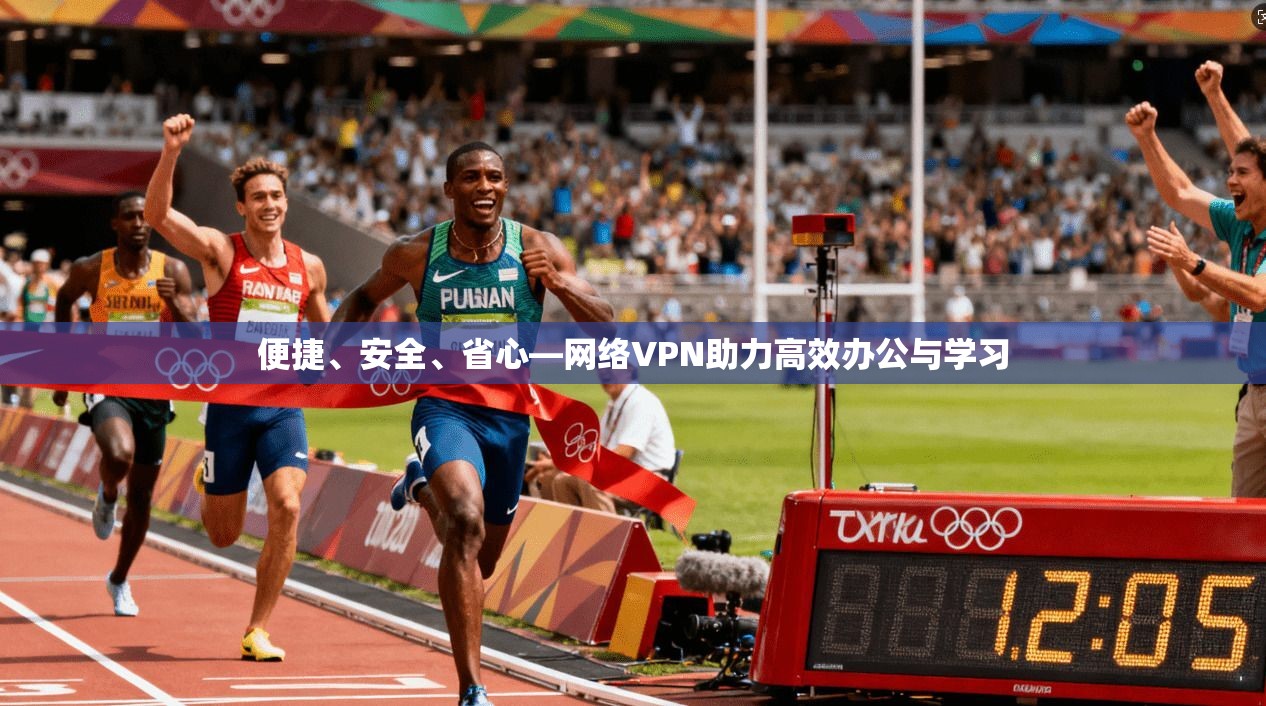 便捷、安全、省心—网络VPN助力高效办公与学习