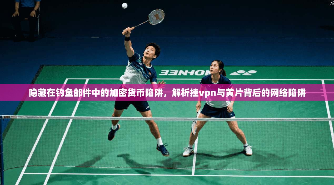 隐藏在钓鱼邮件中的加密货币陷阱，解析挂vpn与黄片背后的网络陷阱