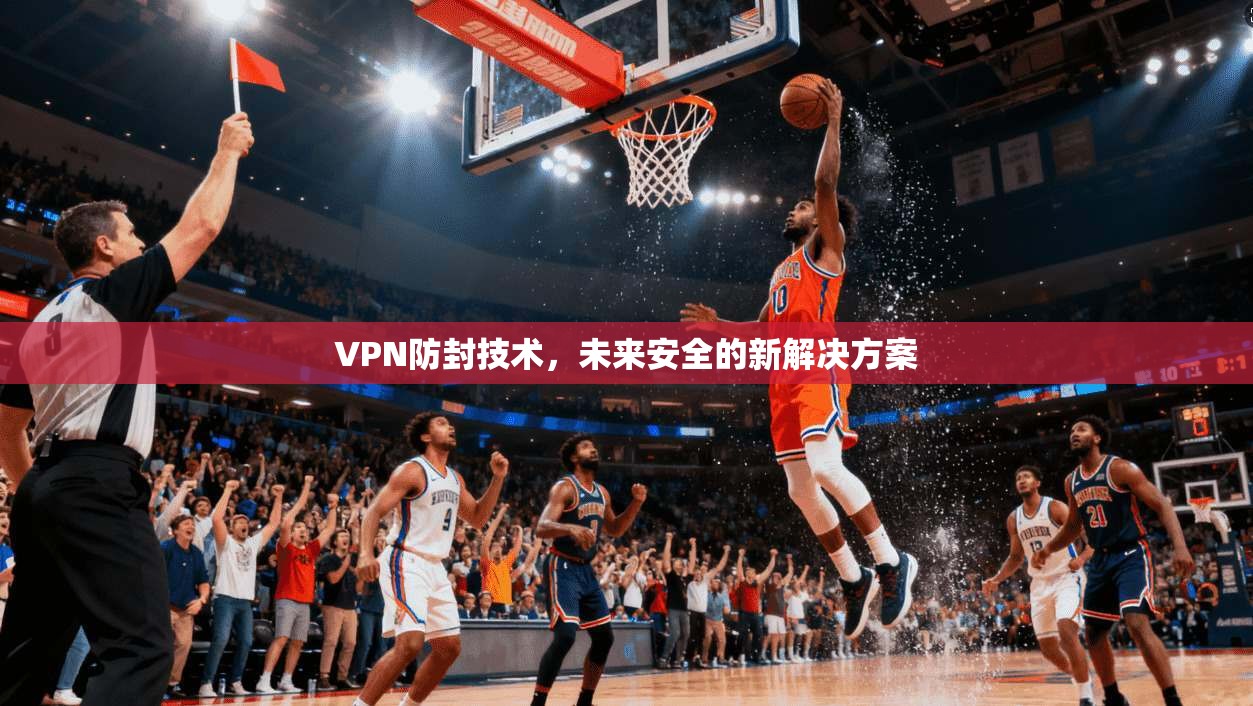 VPN防封技术,未来安全的新解决方案 第1张 VPN防封技术,未来安全的新解决方案 第1张