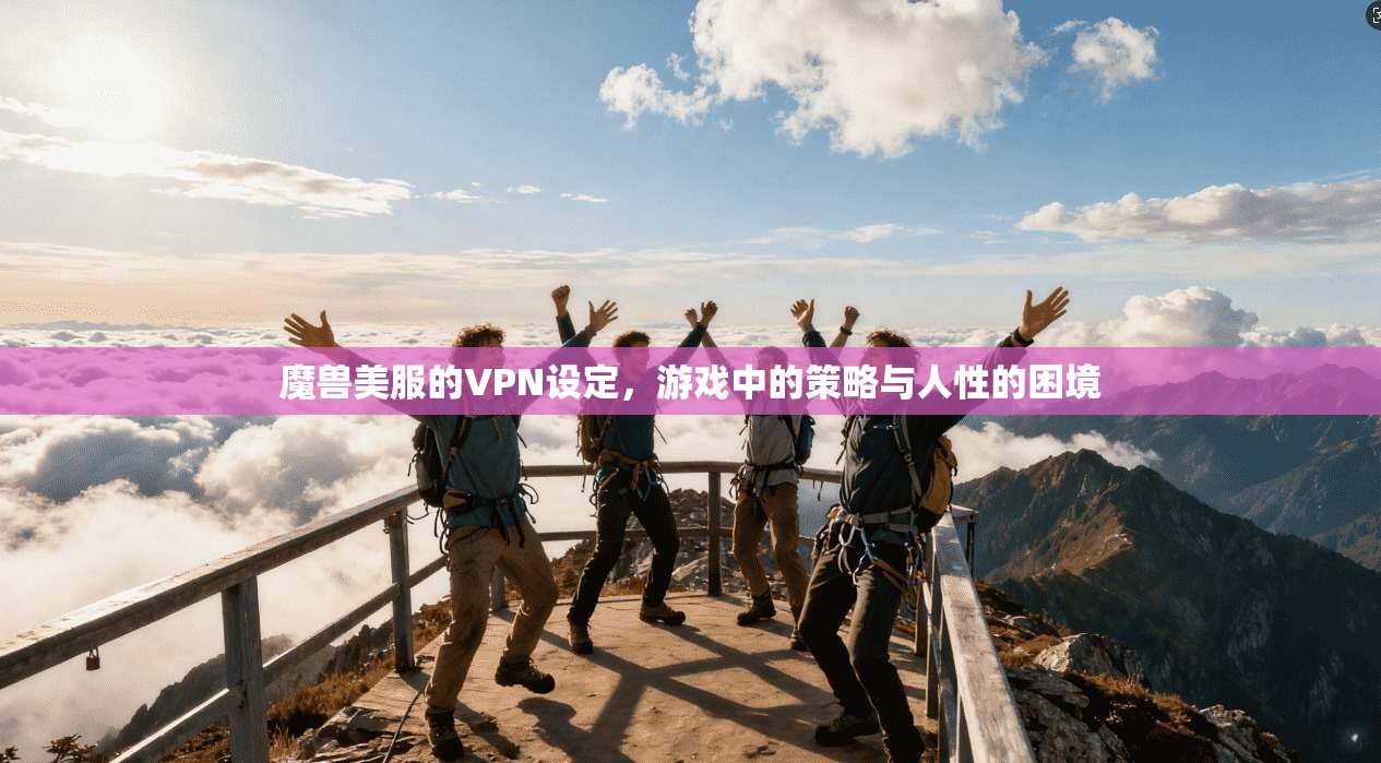 魔兽美服的VPN设定，游戏中的策略与人性的困境