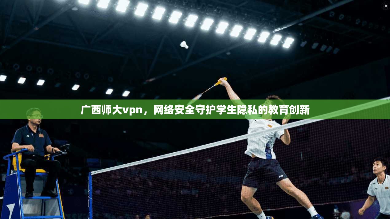 广西师大vpn，网络安全守护学生隐私的教育创新