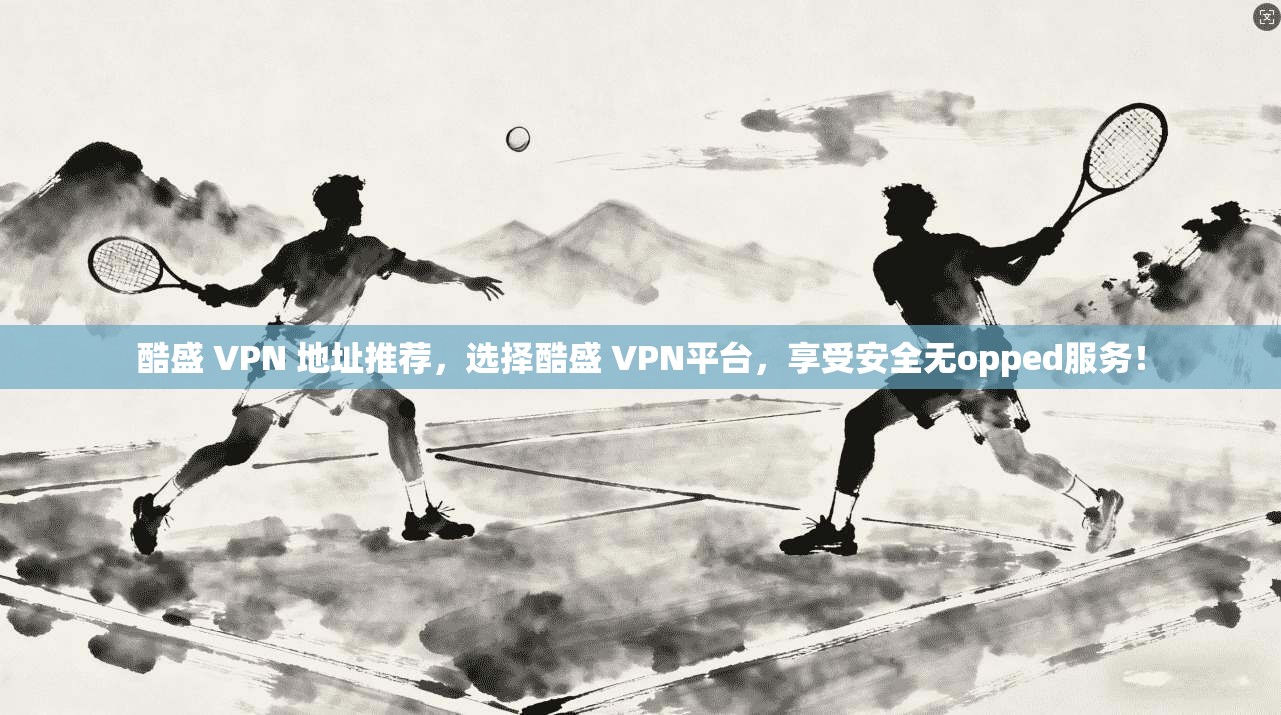 酷盛 VPN 地址推荐,选择酷盛 VPN平台,享受安全无opped服务! 第1张 酷盛 VPN 地址推荐,选择酷盛 VPN平台,享受安全无opped服务! 第1张