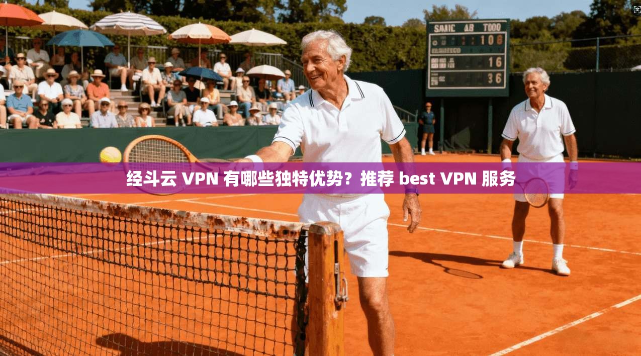 经斗云 VPN 有哪些独特优势？推荐 best VPN 服务