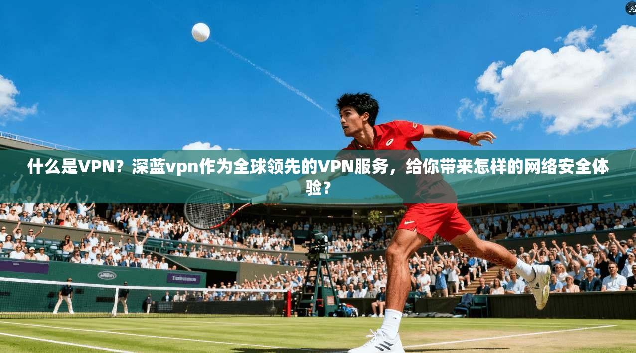 什么是VPN？深蓝vpn作为全球领先的VPN服务，给你带来怎样的网络安全体验？  第1张