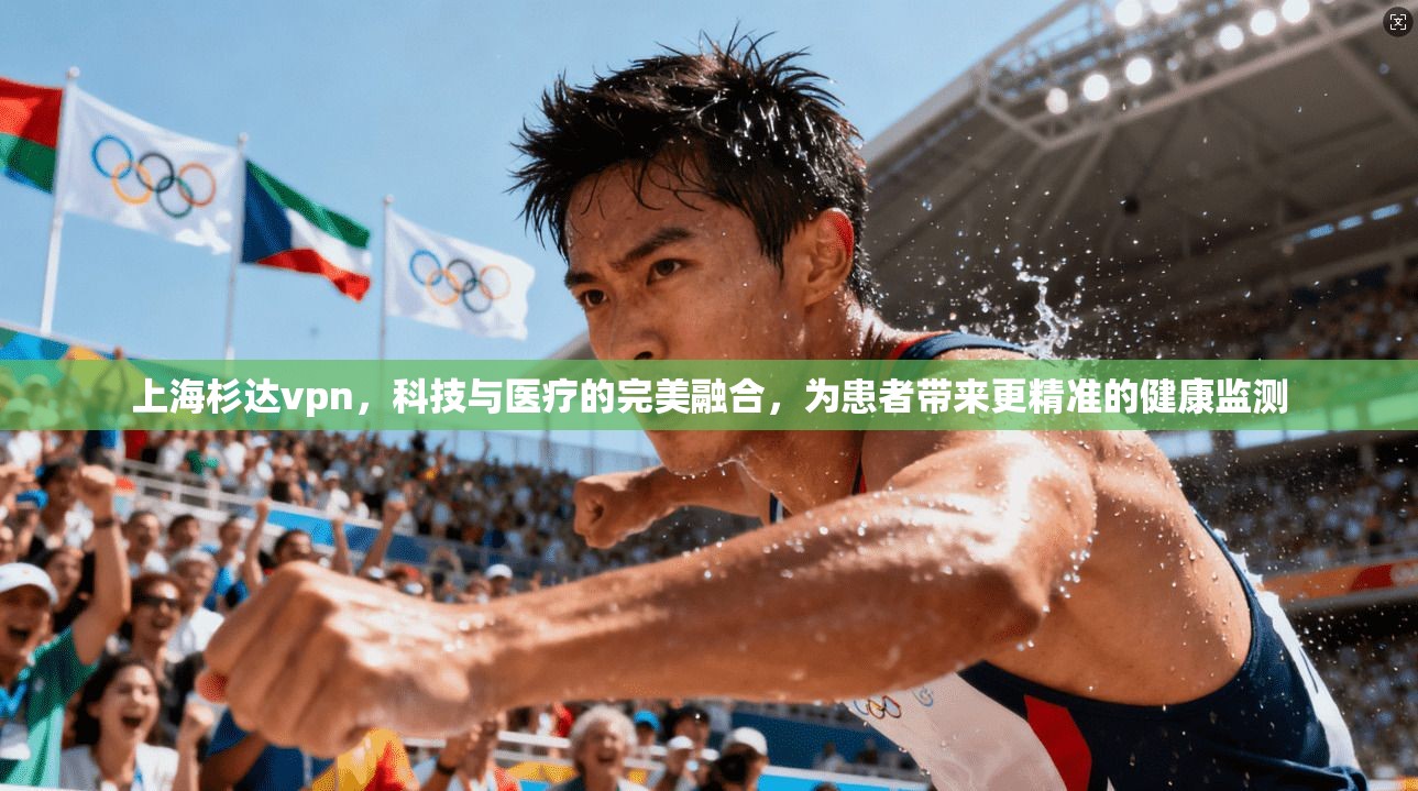 上海杉达vpn，科技与医疗的完美融合，为患者带来更精准的健康监测