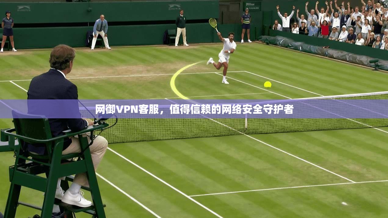 网御VPN客服，值得信赖的网络安全守护者